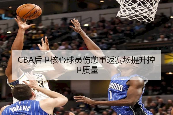 CBA后卫核心球员伤愈重返赛场提升控卫质量