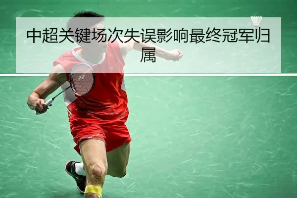 中超关键场次失误影响最终冠军归属
